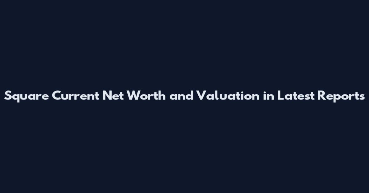Square Current Net Worth and Valuation in Latest Reports