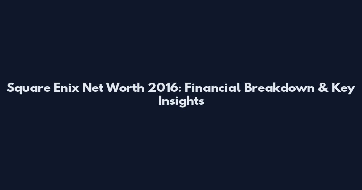 Square Enix Net Worth 2016: Financial Breakdown & Key Insights