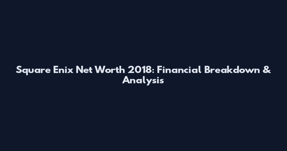 Square Enix Net Worth 2018: Financial Breakdown & Analysis