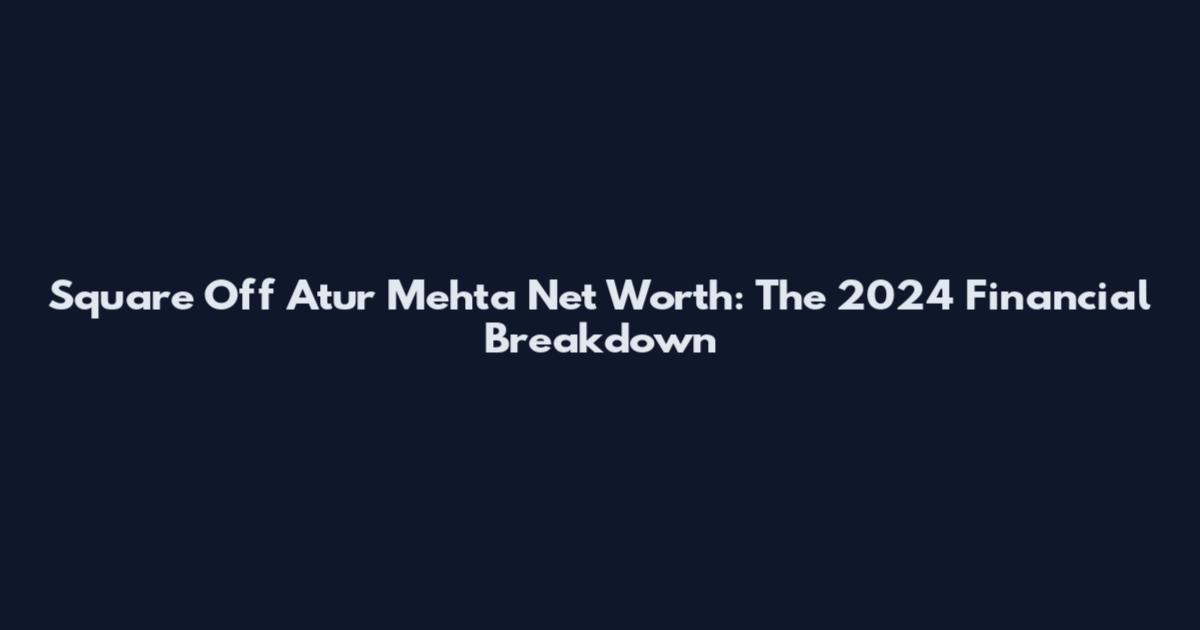 Square Off Atur Mehta Net Worth: The 2024 Financial Breakdown