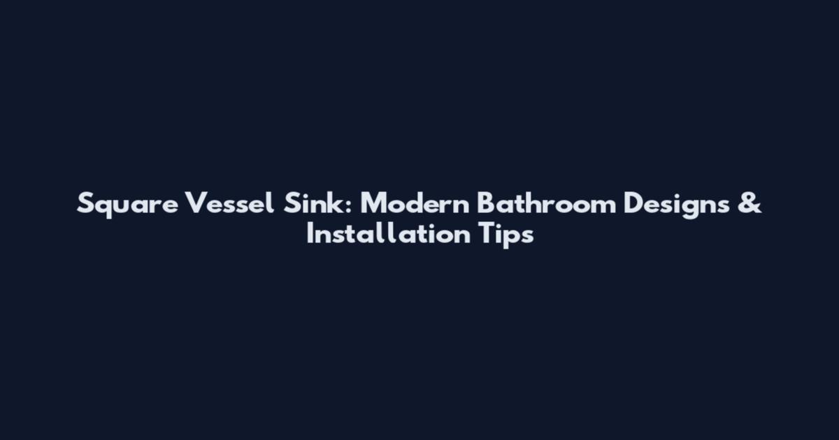 Square Vessel Sink: Modern Bathroom Designs & Installation Tips