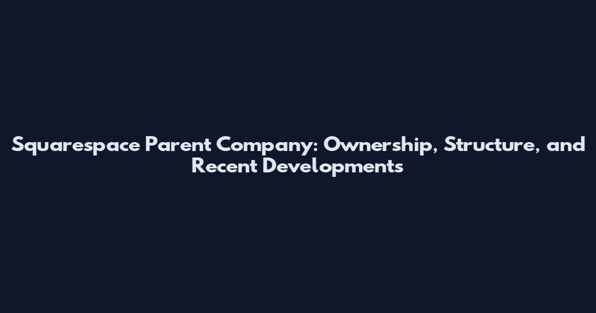 Squarespace Parent Company: Ownership, Structure, and Recent Developments