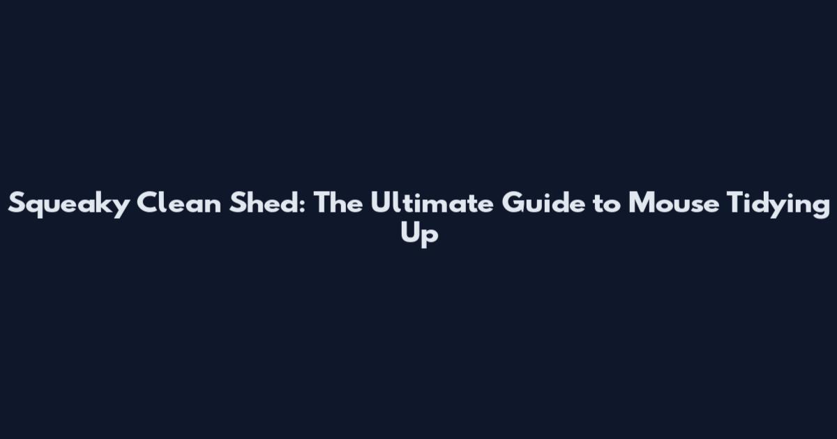 Squeaky Clean Shed: The Ultimate Guide to Mouse Tidying Up