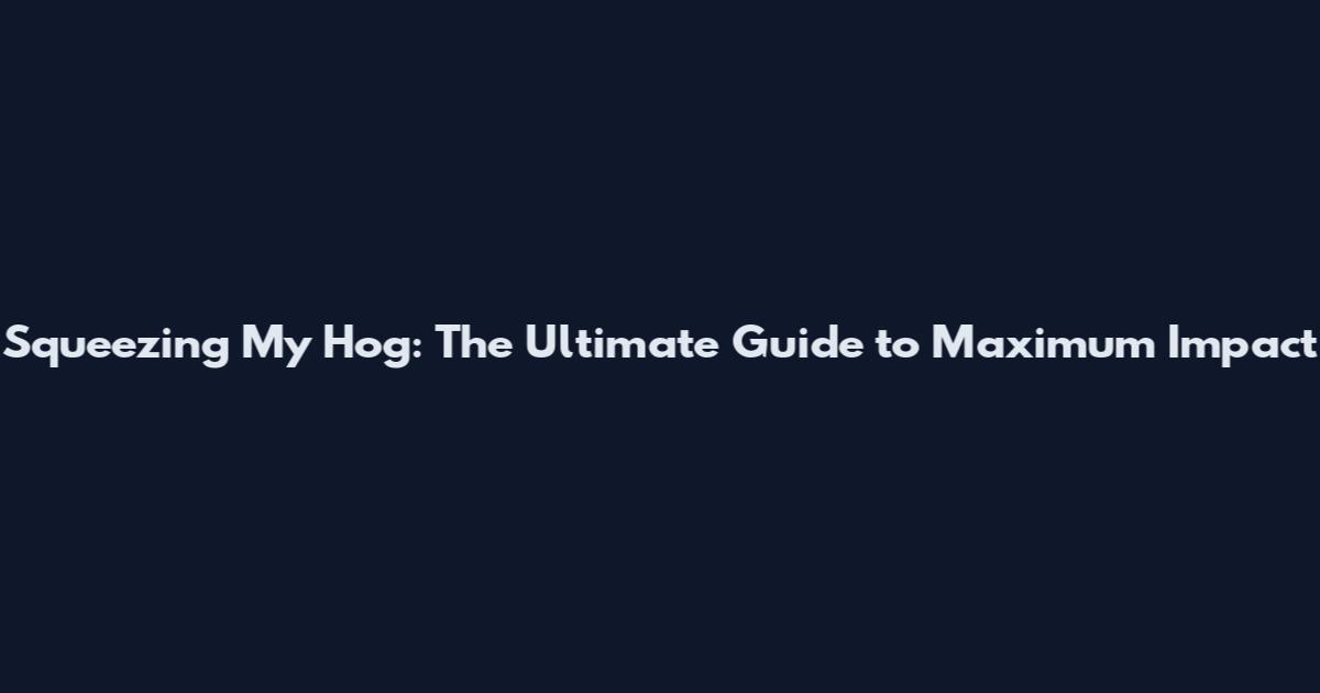 Squeezing My Hog: The Ultimate Guide to Maximum Impact