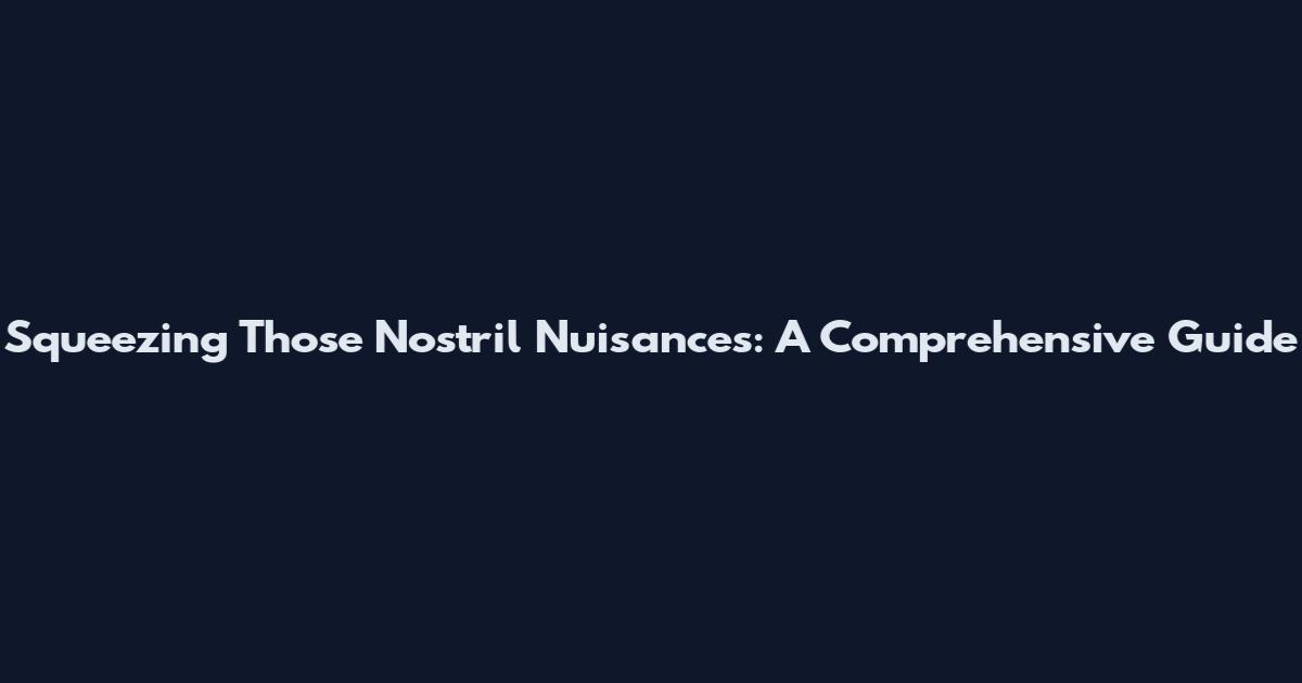 Squeezing Those Nostril Nuisances: A Comprehensive Guide