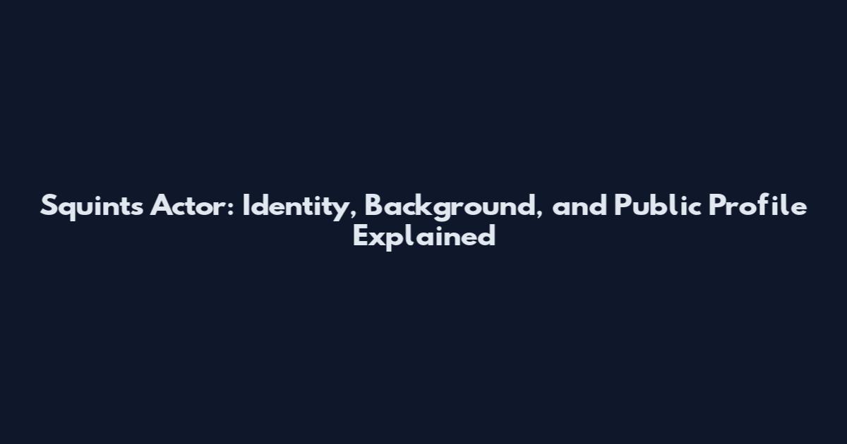 Squints Actor: Identity, Background, and Public Profile Explained