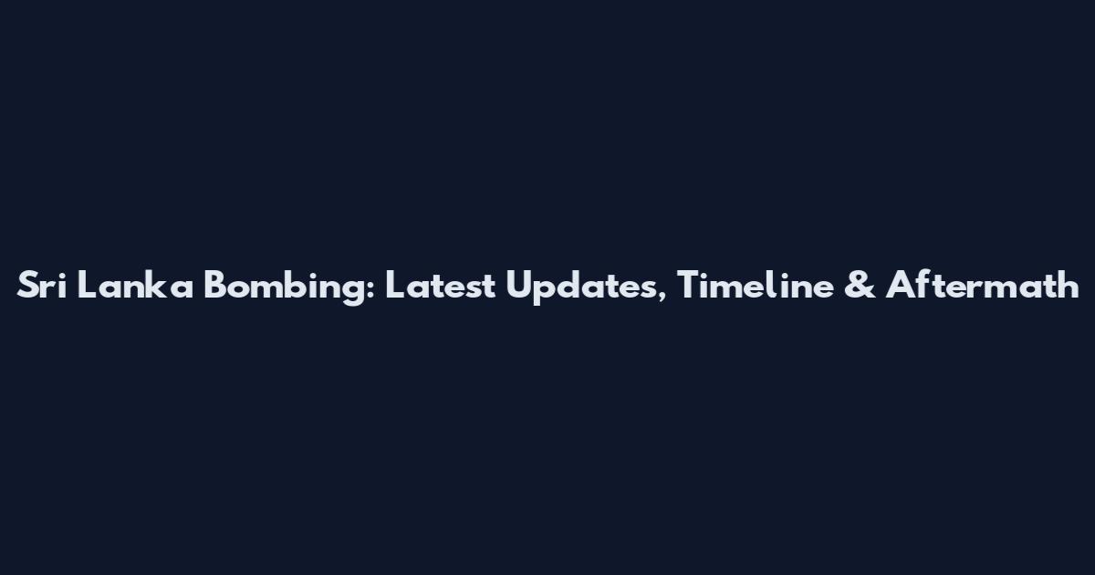 Sri Lanka Bombing: Latest Updates, Timeline & Aftermath