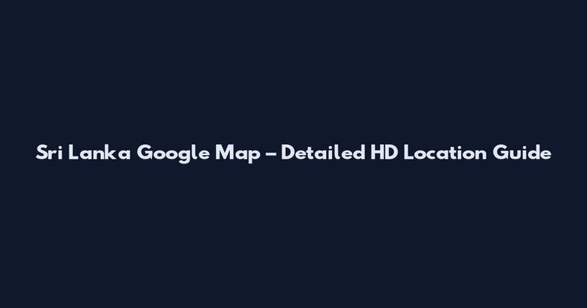 Sri Lanka Google Map – Detailed HD Location Guide