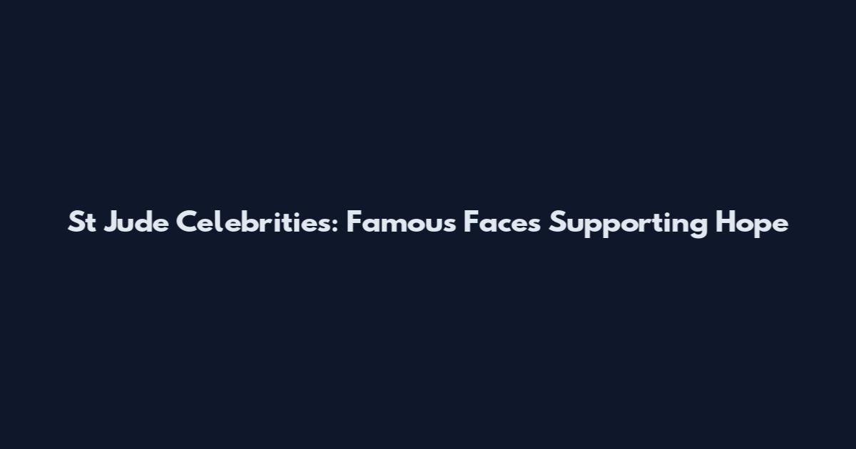 St Jude Celebrities: Famous Faces Supporting Hope