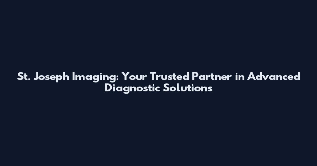 St. Joseph Imaging: Your Trusted Partner in Advanced Diagnostic Solutions