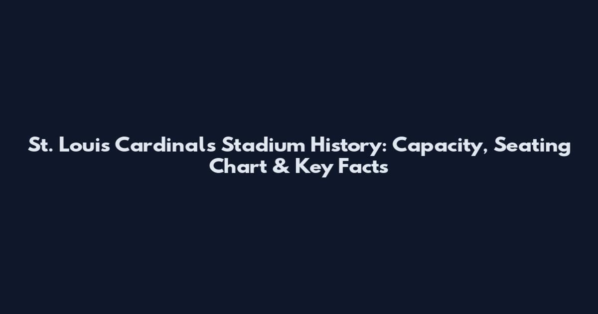 St. Louis Cardinals Stadium History: Capacity, Seating Chart & Key Facts
