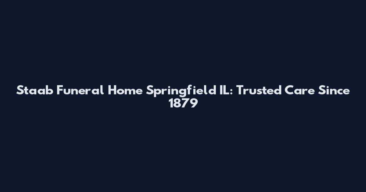Staab Funeral Home Springfield IL: Trusted Care Since 1879