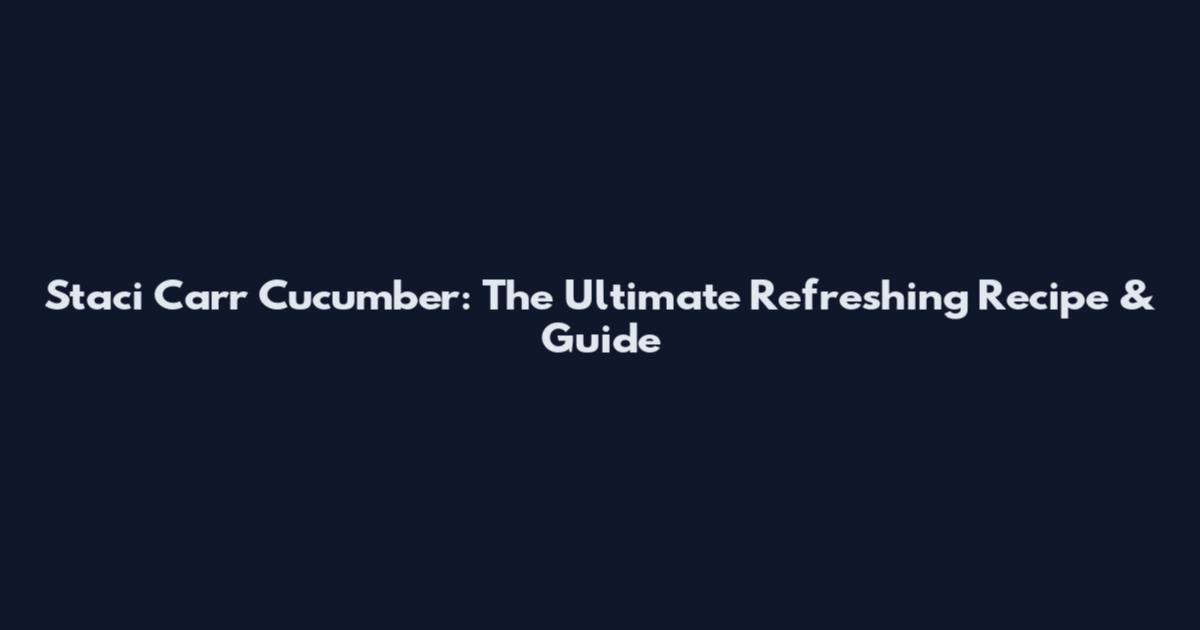 Staci Carr Cucumber: The Ultimate Refreshing Recipe & Guide