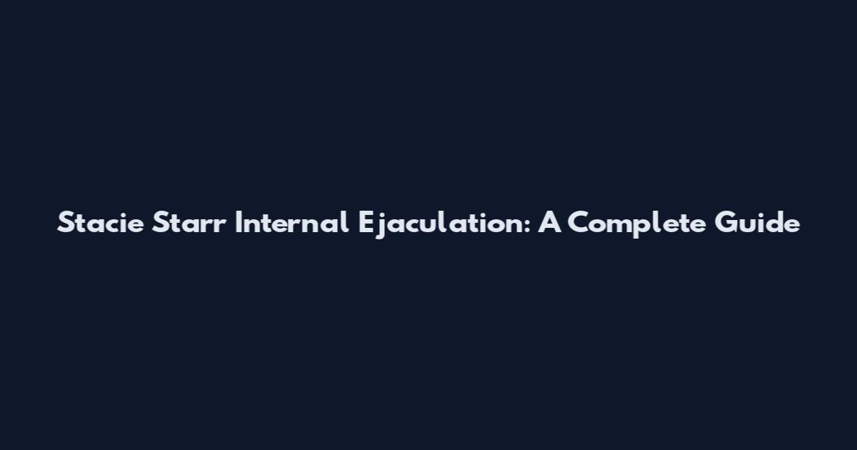 Stacie Starr Internal Ejaculation: A Complete Guide