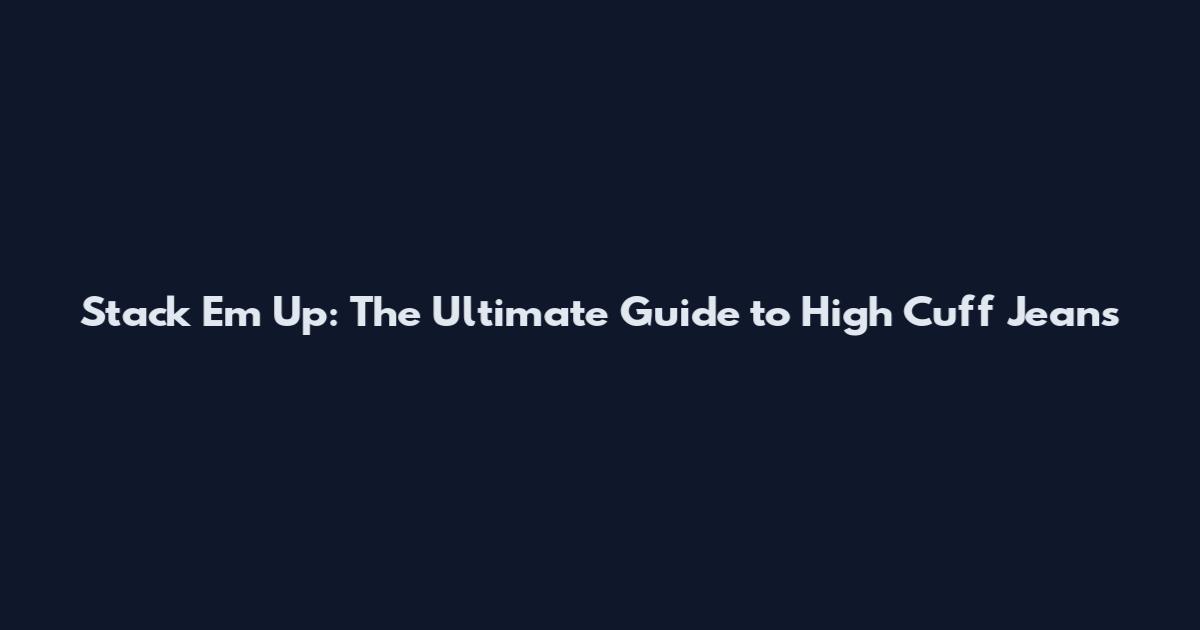 Stack 'Em Up: The Ultimate Guide to High Cuff Jeans