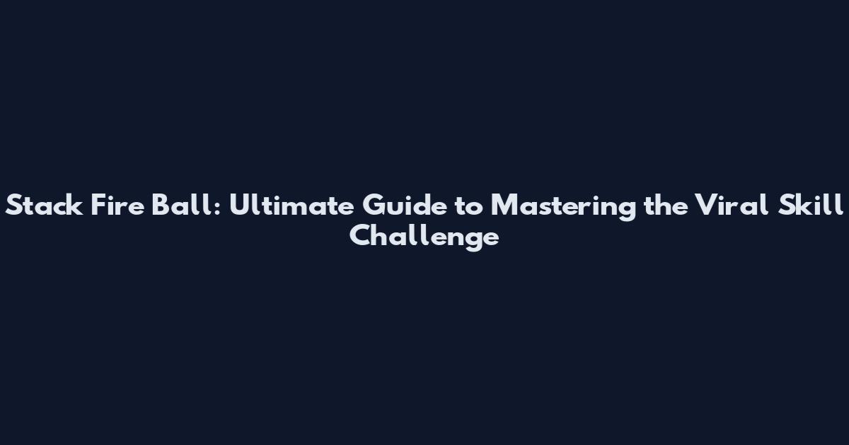 Stack Fire Ball: Ultimate Guide to Mastering the Viral Skill Challenge