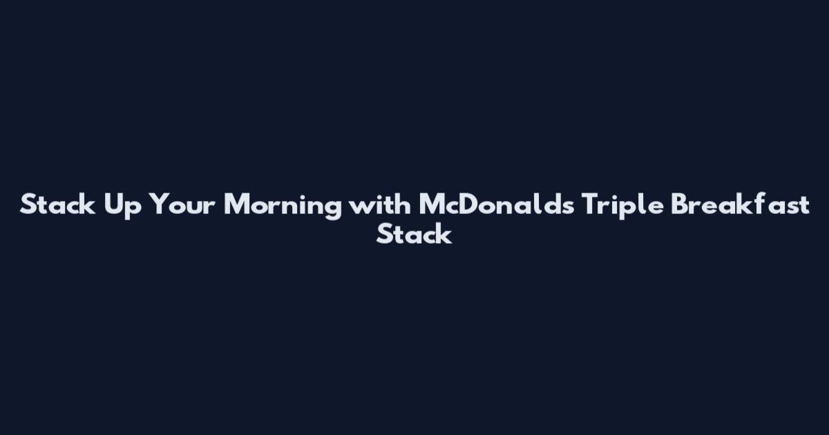 Stack Up Your Morning with McDonald's Triple Breakfast Stack
