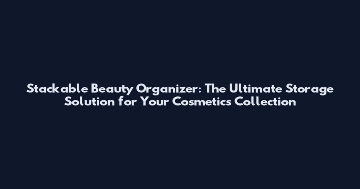 Stackable Beauty Organizer: The Ultimate Storage Solution for Your Cosmetics Collection