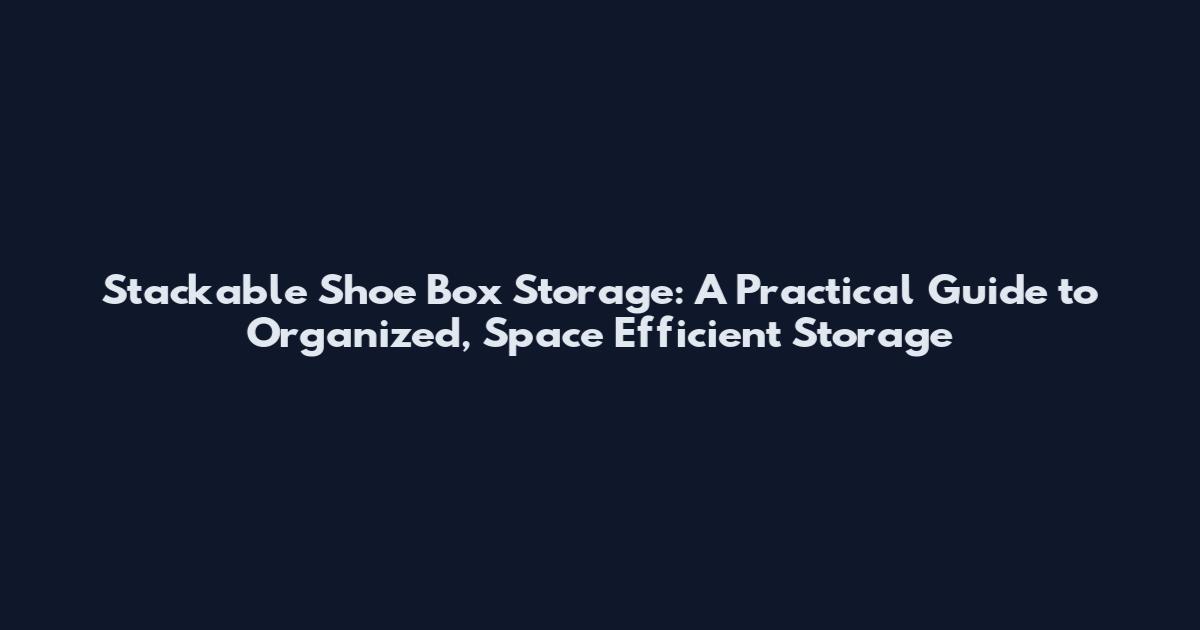 Stackable Shoe Box Storage: A Practical Guide to Organized, Space Efficient Storage