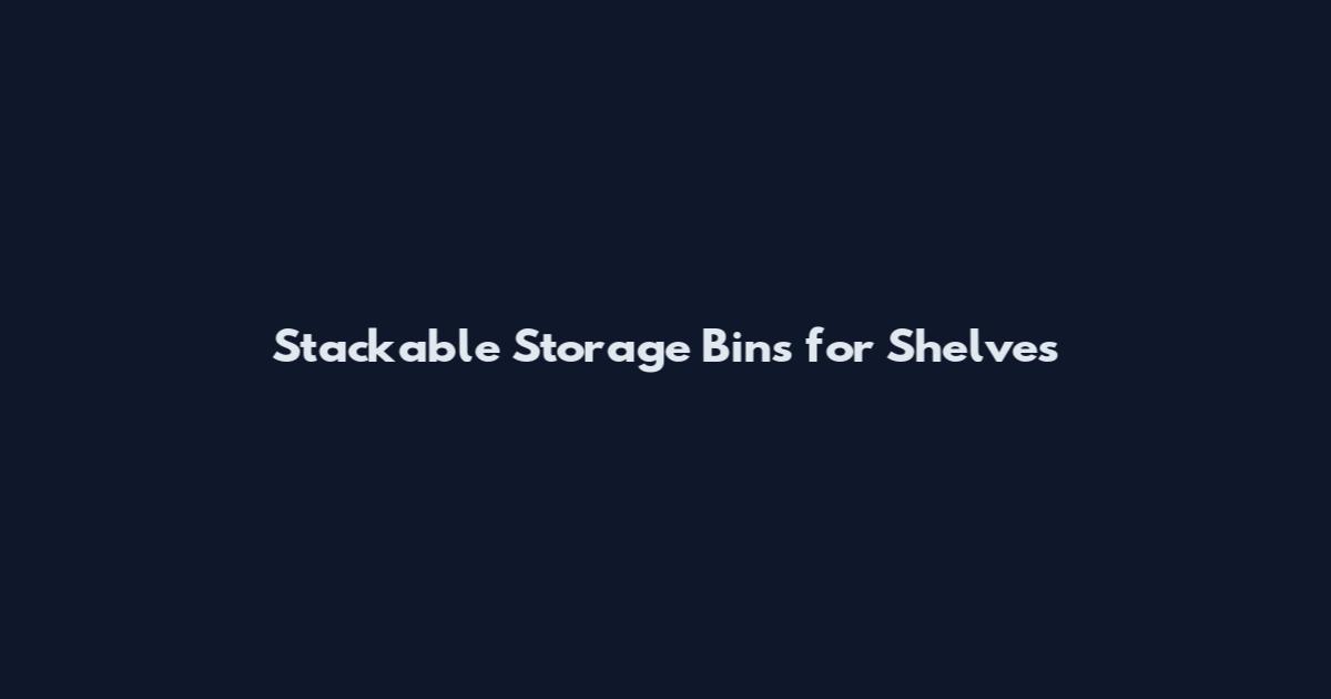 Stackable Storage Bins for Shelves