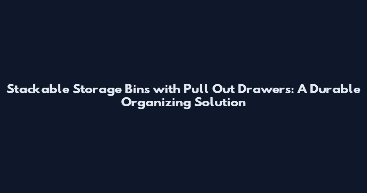 Stackable Storage Bins with Pull Out Drawers: A Durable Organizing Solution