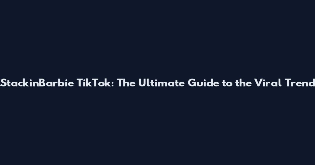 StackinBarbie TikTok: The Ultimate Guide to the Viral Trend