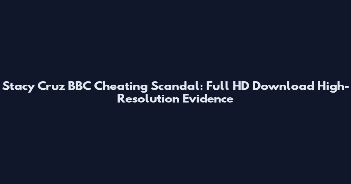 Stacy Cruz BBC Cheating Scandal: Full HD Download High-Resolution Evidence