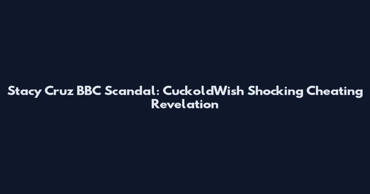 Stacy Cruz BBC Scandal: CuckoldWish Shocking Cheating Revelation