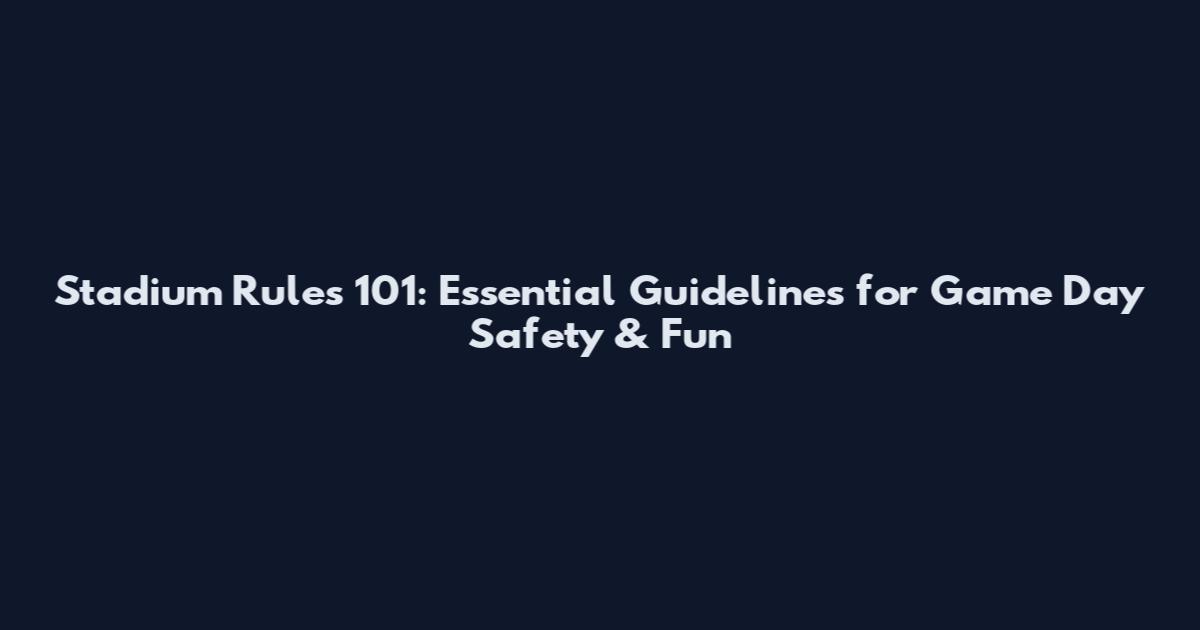 Stadium Rules 101: Essential Guidelines for Game Day Safety & Fun