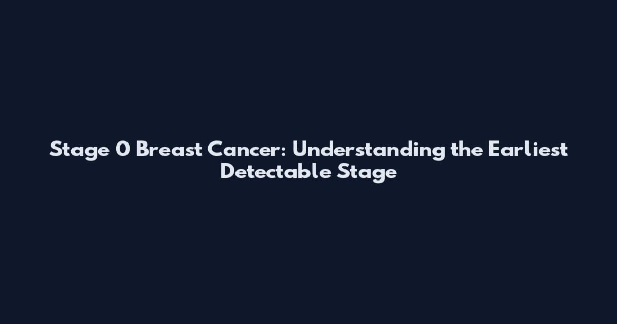 Stage 0 Breast Cancer: Understanding the Earliest Detectable Stage