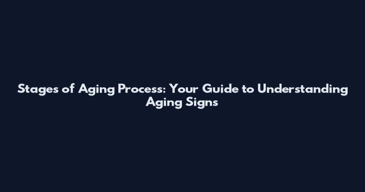 Stages of Aging Process: Your Guide to Understanding Aging Signs