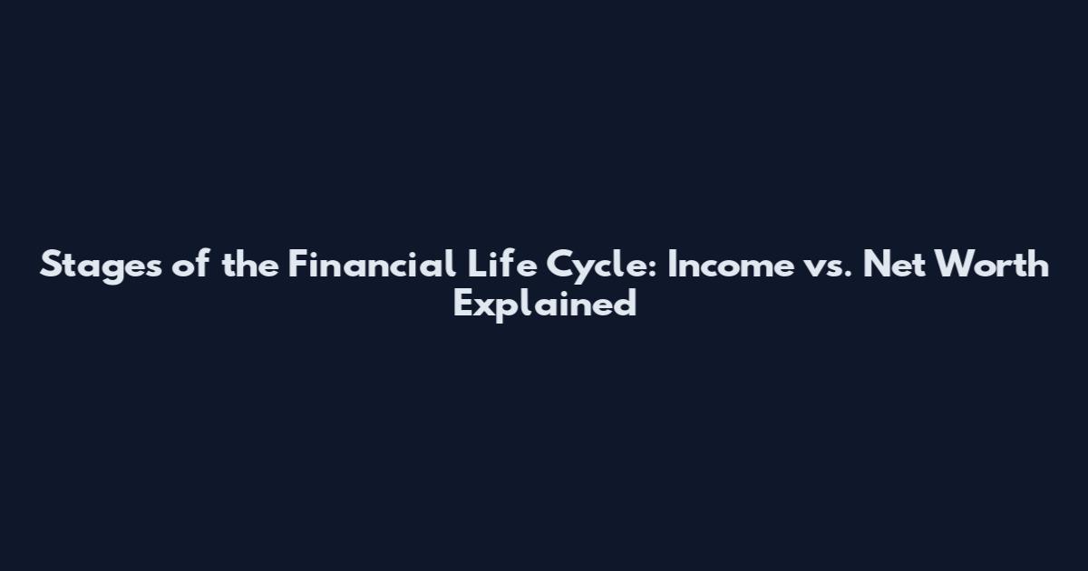 Stages of the Financial Life Cycle: Income vs. Net Worth Explained