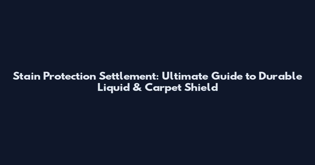 Stain Protection Settlement: Ultimate Guide to Durable Liquid & Carpet Shield