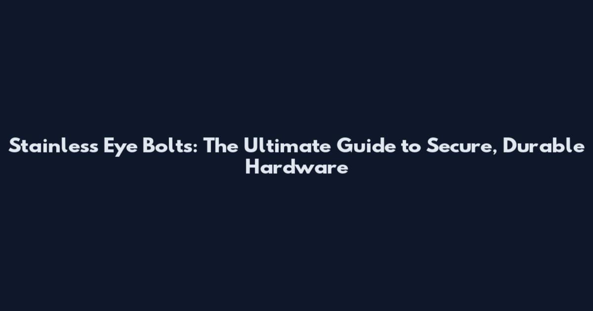 Stainless Eye Bolts: The Ultimate Guide to Secure, Durable Hardware