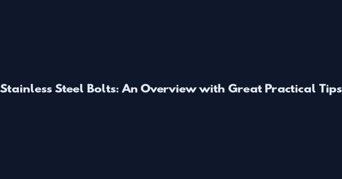 Stainless Steel Bolts: An Overview with Great Practical Tips