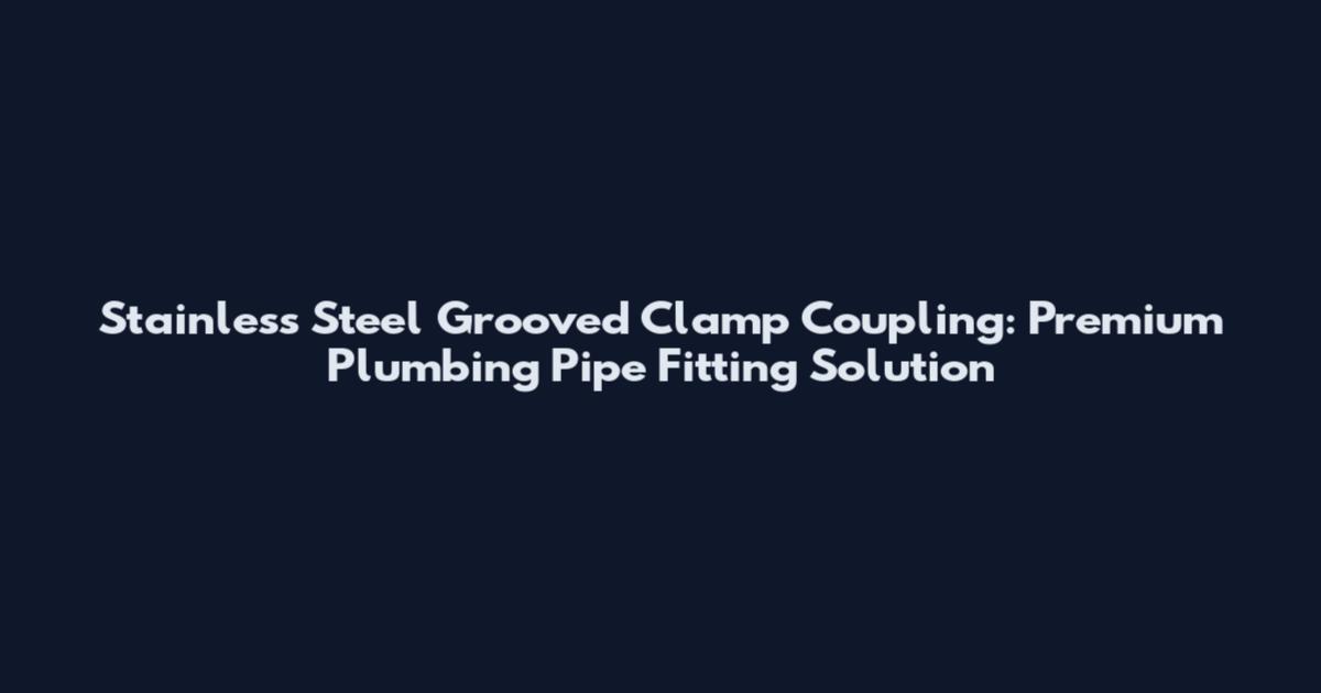 Stainless Steel Grooved Clamp Coupling: Premium Plumbing Pipe Fitting Solution
