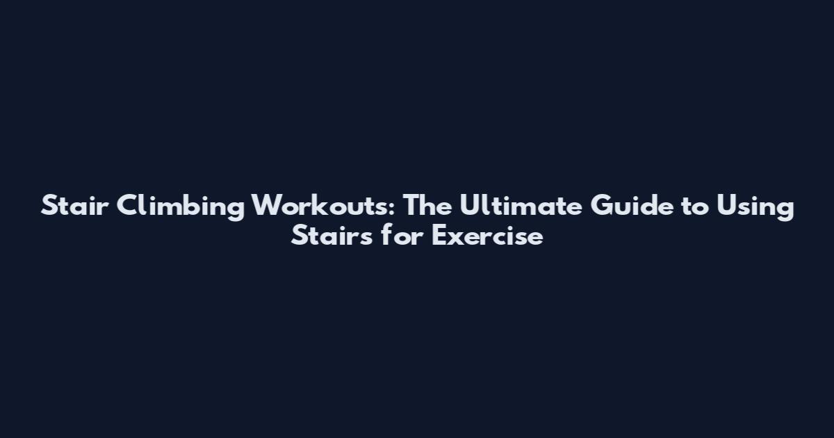 Stair Climbing Workouts: The Ultimate Guide to Using Stairs for Exercise