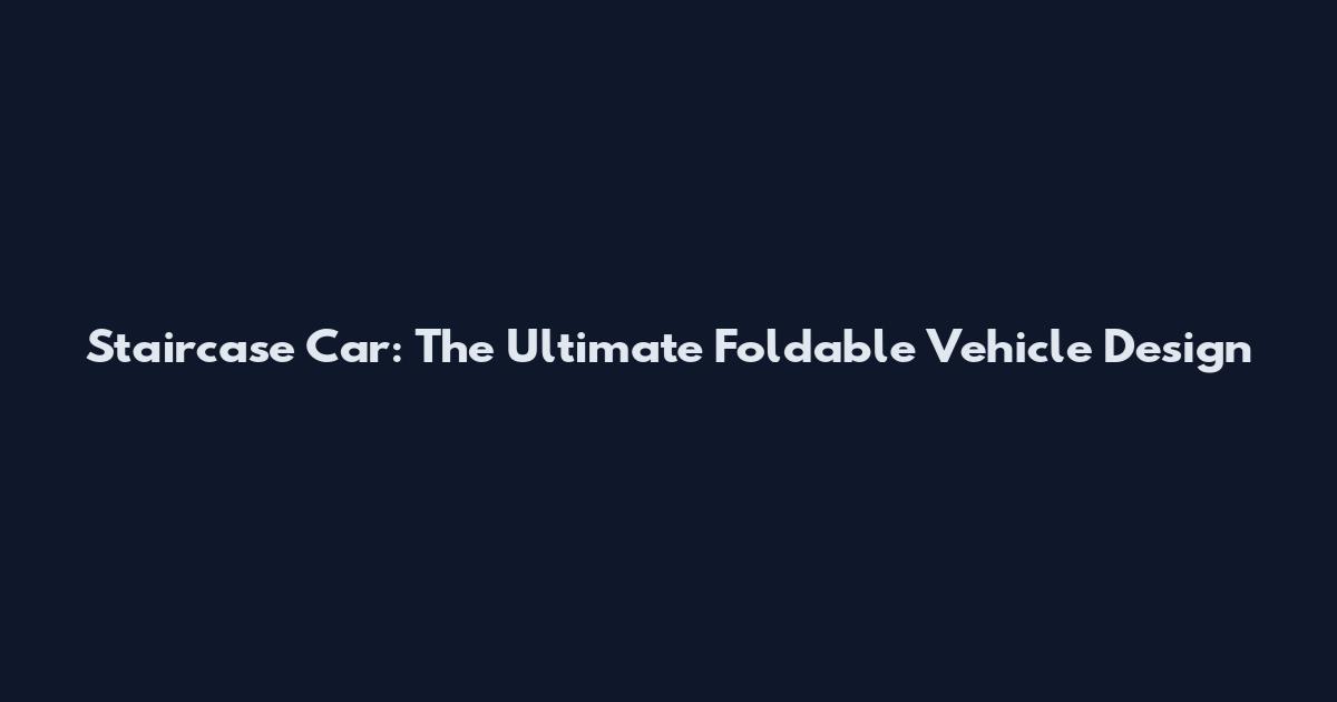 Staircase Car: The Ultimate Foldable Vehicle Design