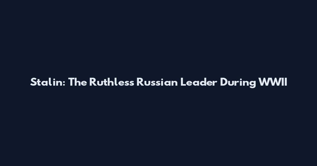 Stalin: The Ruthless Russian Leader During WWII