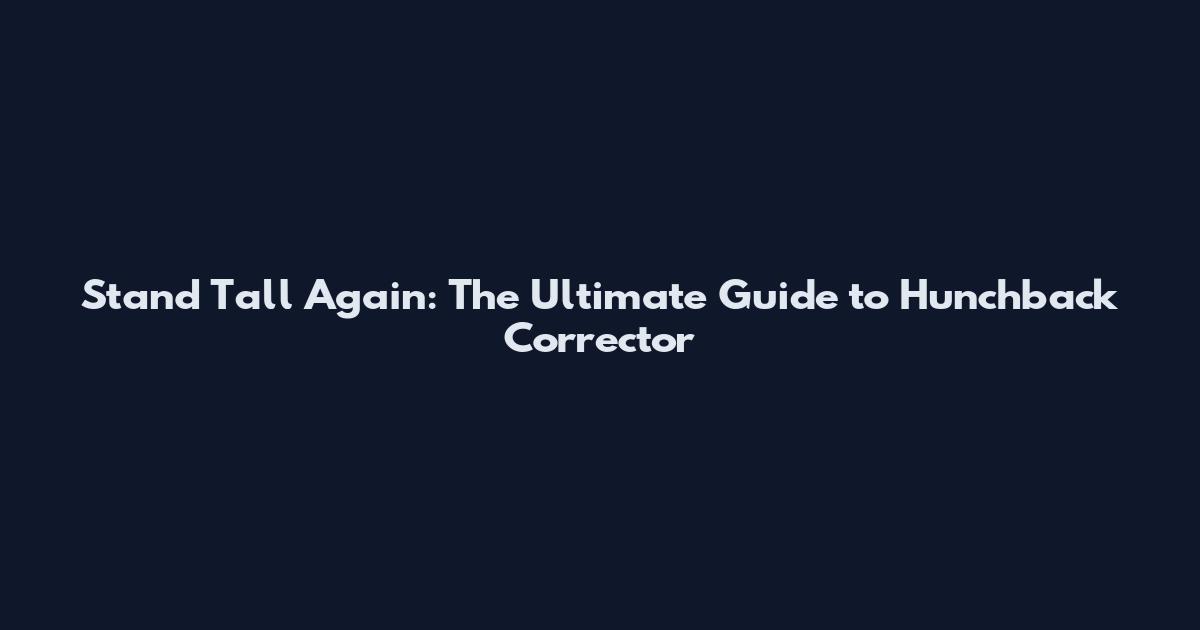 Stand Tall Again: The Ultimate Guide to Hunchback Corrector