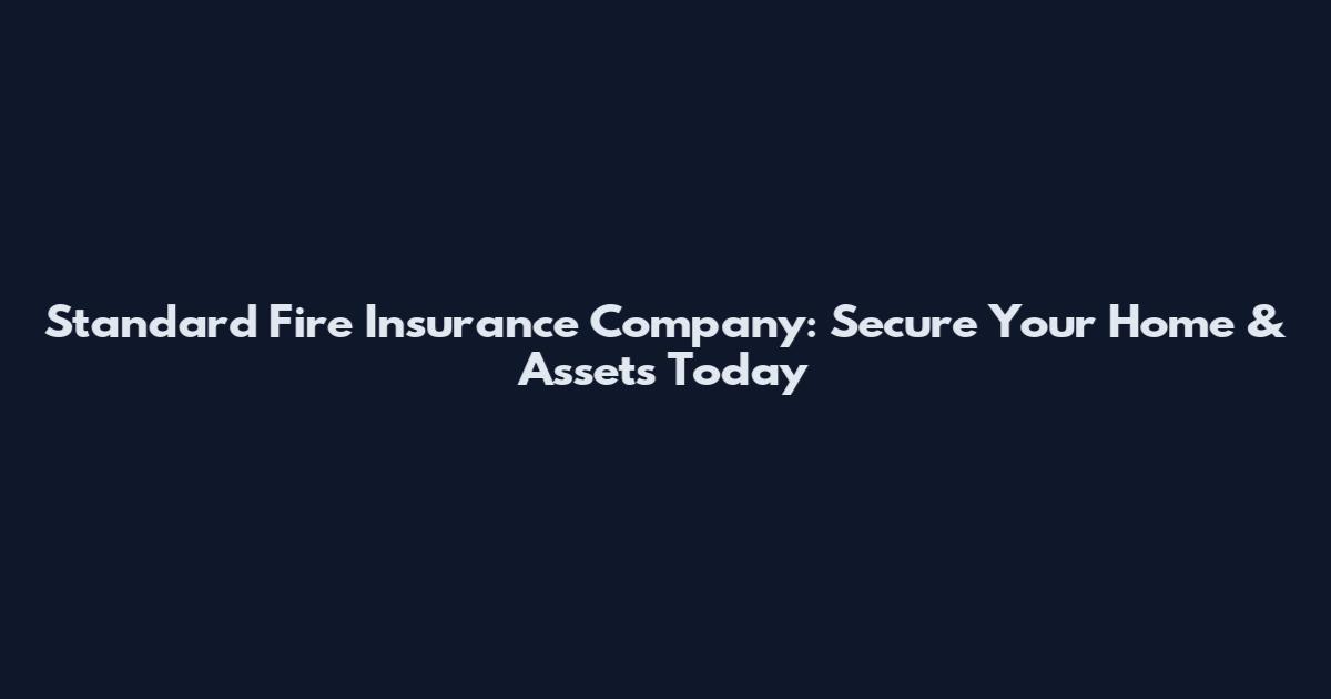 Standard Fire Insurance Company: Secure Your Home & Assets Today