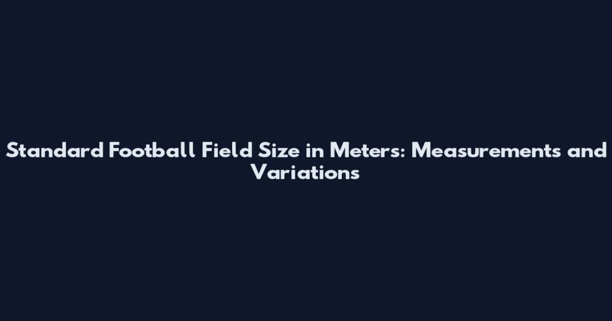 Standard Football Field Size in Meters: Measurements and Variations