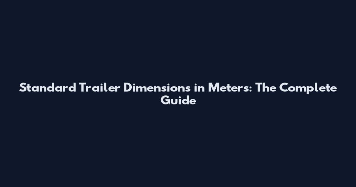 Standard Trailer Dimensions in Meters: The Complete Guide
