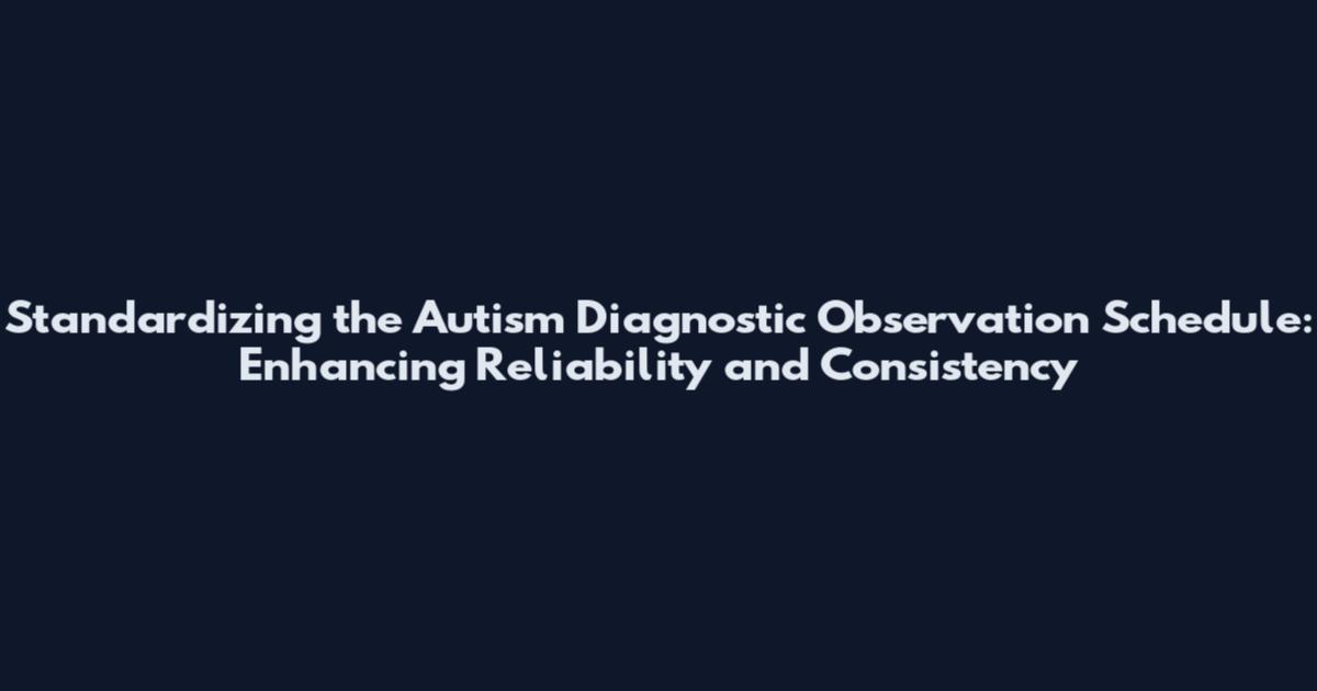 Standardizing the Autism Diagnostic Observation Schedule: Enhancing Reliability and Consistency