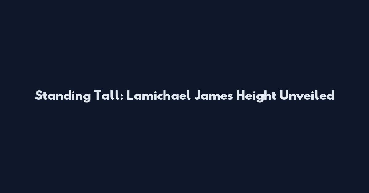 Standing Tall: Lamichael James Height Unveiled