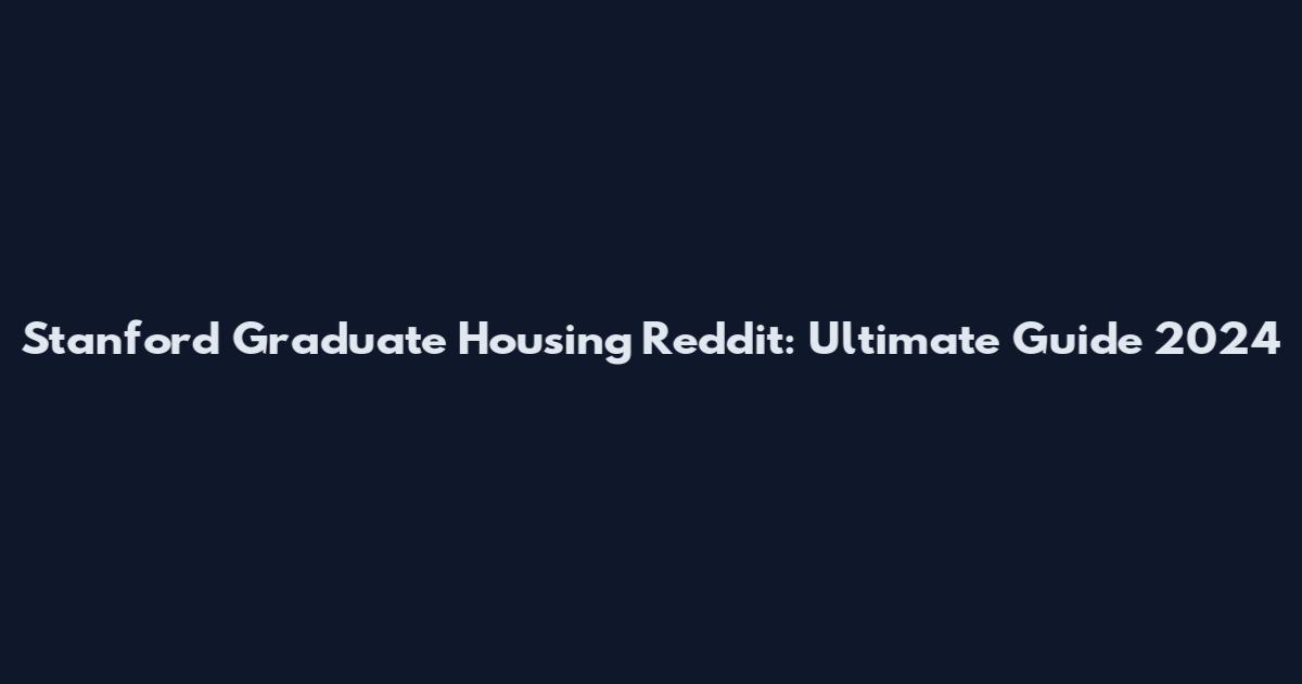 Stanford Graduate Housing Reddit: Ultimate Guide 2024