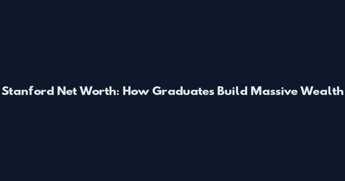 Stanford Net Worth: How Graduates Build Massive Wealth