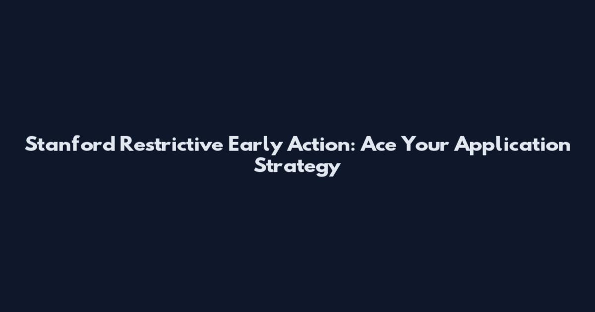 Stanford Restrictive Early Action: Ace Your Application Strategy