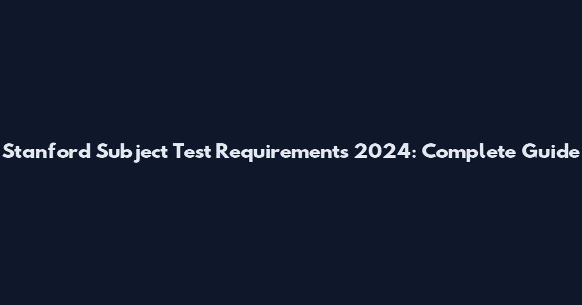 Stanford Subject Test Requirements 2024: Complete Guide