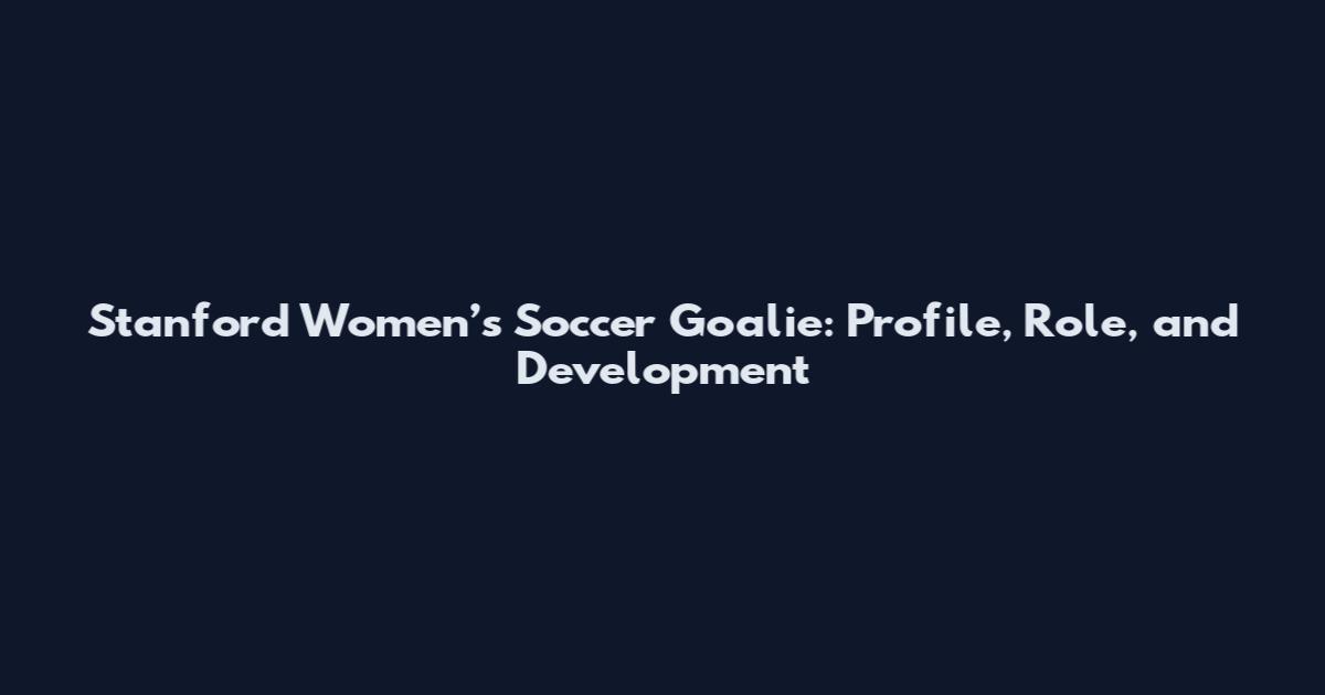 Stanford Women’s Soccer Goalie: Profile, Role, and Development
